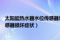 太阳能热水器水位传感器坏了的表现（太阳能热水器水位传感器损坏症状）