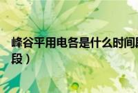 峰谷平用电各是什么时间段电价（峰谷平用电各是什么时间段）