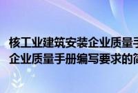 核工业建筑安装企业质量手册编写要求(关于核工业建筑安装企业质量手册编写要求的简介)