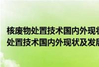 核废物处置技术国内外现状及发展趋势调研报告(关于核废物处置技术国内外现状及发展趋势调研报告的简介)