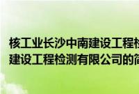 核工业长沙中南建设工程检测有限公司(关于核工业长沙中南建设工程检测有限公司的简介)