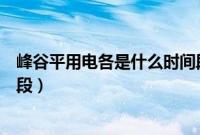 峰谷平用电各是什么时间段电价（峰谷平用电各是什么时间段）