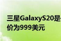 三星GalaxyS20是一款脆弱而昂贵的手机 起价为999美元