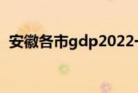 安徽各市gdp2022一季度（安徽各市gdp）