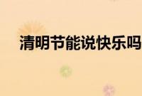 清明节能说快乐吗（清明节应该怎么说）