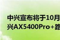 中兴宣布将于10月20日推出年度重磅新品中兴AX5400Pro+路由器