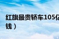 红旗最贵轿车105亿（红旗最贵轿车究竟多少钱）