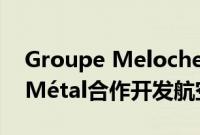 Groupe Meloche与FusiA Impression3DMétal合作开发航空航天用增材制造