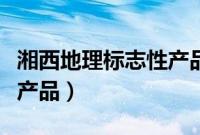 湘西地理标志性产品（湖南省湘西州地理标志产品）