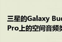 三星的Galaxy Buds Pro将具有与AirPods Pro上的空间音频类似的功能