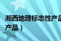 湘西地理标志性产品（湖南省湘西州地理标志产品）