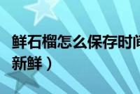 鲜石榴怎么保存时间长（怎样保存石榴时间长新鲜）