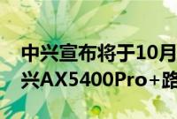 中兴宣布将于10月20日推出年度重磅新品中兴AX5400Pro+路由器