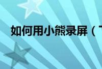 如何用小熊录屏（下面6个步骤帮你解决）