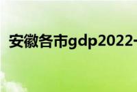 安徽各市gdp2022一季度（安徽各市gdp）