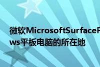 微软MicrosoftSurfacePro系列是市场上一些最佳Windows平板电脑的所在地