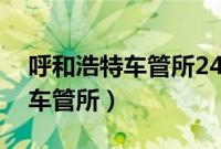 呼和浩特车管所24小时咨询热线（呼和浩特车管所）