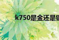 k750是金还是银（k750是什么金）