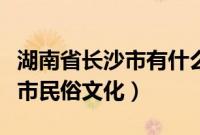 湖南省长沙市有什么好吃好玩的（湖南省长沙市民俗文化）