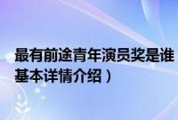 最有前途青年演员奖是谁（关于最有前途青年演员奖是谁的基本详情介绍）