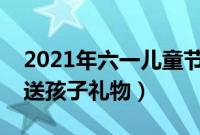 2021年六一儿童节给同学送什么礼物（六一送孩子礼物）