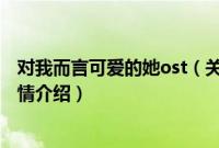 对我而言可爱的她ost（关于对我而言可爱的她ost的基本详情介绍）