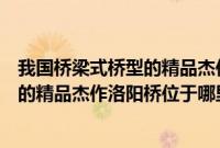 我国桥梁式桥型的精品杰作洛阳桥位于何地（我国梁式桥型的精品杰作洛阳桥位于哪里（洛阳桥位于哪里））