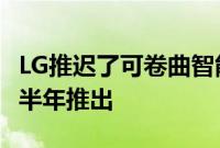 LG推迟了可卷曲智能手机 但它仍在2021年上半年推出