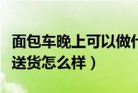 面包车晚上可以做什么兼职（自带面包车晚上送货怎么样）