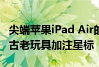 尖端苹果iPad Air的新广告为每个人都想要的古老玩具加注星标