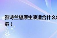 雅诗兰黛原生液适合什么年龄（雅诗兰黛原生液适合什么年龄）