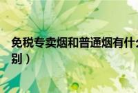 免税专卖烟和普通烟有什么区别（免税香烟和普通香烟的区别）