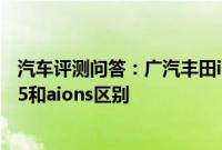 汽车评测问答：广汽丰田ia5和aions是一样的吗 广汽丰田ia5和aions区别