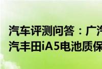 汽车评测问答：广汽丰田iA5三大件怎么样 广汽丰田iA5电池质保