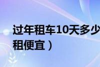 过年租车10天多少钱（过年租车提前多少天租便宜）