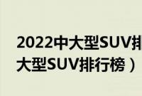 2022中大型SUV排名前十名（口碑最好的中大型SUV排行榜）