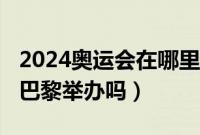 2024奥运会在哪里举行（2024奥运会在法国巴黎举办吗）