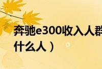 奔驰e300收入人群定位（买奔驰e300l都是什么人）