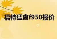 福特猛禽f950报价（巨无霸福特猛禽系列）