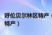 呼伦贝尔林区特产（呼和浩特和林格尔县十大特产）