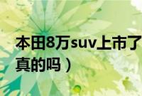 本田8万suv上市了吗（本田新车上市suv8万真的吗）