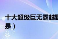 十大超级巨无霸越野车（世界上最大的越野车是）