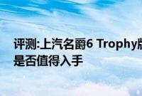 评测:上汽名爵6 Trophy版及全新路虎揽胜极光性能怎么样是否值得入手