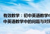 有效教学：初中英语教学中的问题与对策(关于有效教学：初中英语教学中的问题与对策的简介)