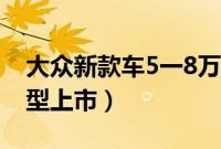 大众新款车5一8万图片（大众5一8万新款车型上市）