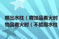 喷出水柱（腐蚀品着火时（不能用水柱直接喷射扑救（腐蚀物品着火时（不能用水柱））