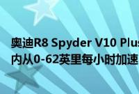 奥迪R8 Spyder V10 Plus在德国销量下降跑车可以在3.3秒内从0-62英里每小时加速