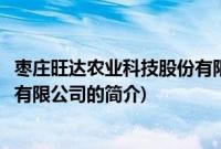 枣庄旺达农业科技股份有限公司(关于枣庄旺达农业科技股份有限公司的简介)