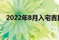 2022年8月入宅吉日（8月入宅最旺日子）