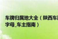 车牌归属地大全（陕西车牌代码_陕西车牌归属地_陕西车牌字母_车主指南）